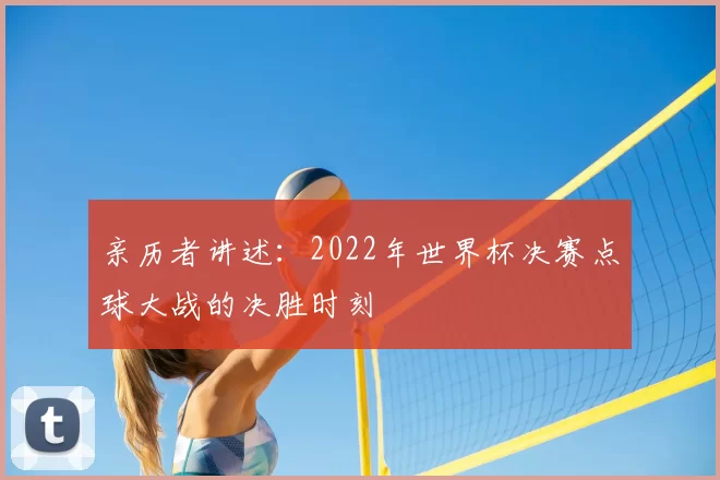 亲历者讲述：2022年世界杯决赛点球大战的决胜时刻