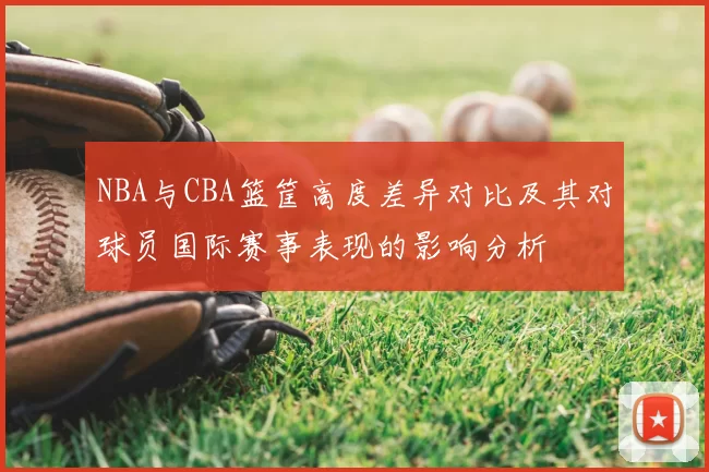 NBA与CBA篮筐高度差异对比及其对球员国际赛事表现的影响分析