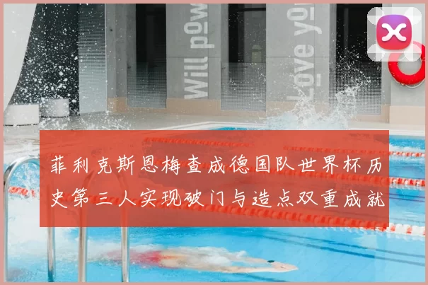菲利克斯恩梅查成德国队世界杯历史第三人实现破门与造点双重成就