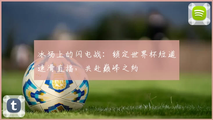 冰场上的闪电战：锁定世界杯短道速滑直播，共赴巅峰之约