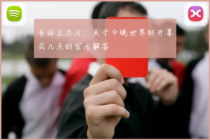 专访主办方：关于今晚世界杯开幕式几点的官方解答