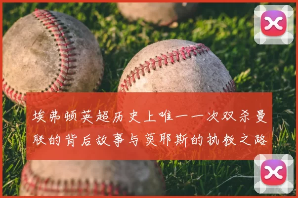 埃弗顿英超历史上唯一一次双杀曼联的背后故事与莫耶斯的执教之路