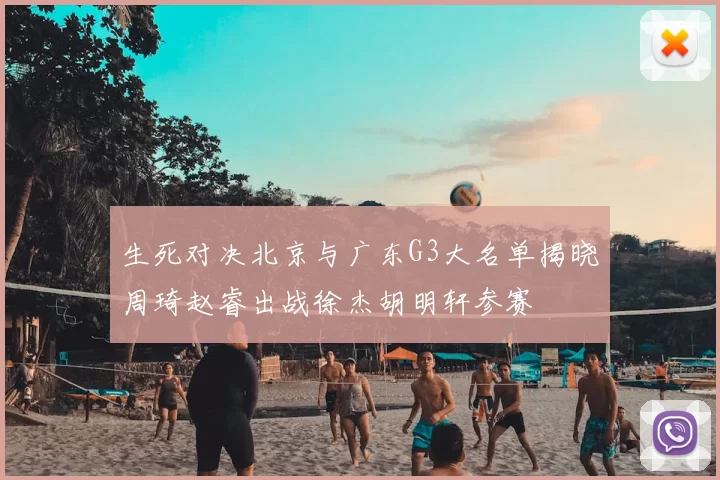 生死对决北京与广东G3大名单揭晓周琦赵睿出战徐杰胡明轩参赛
