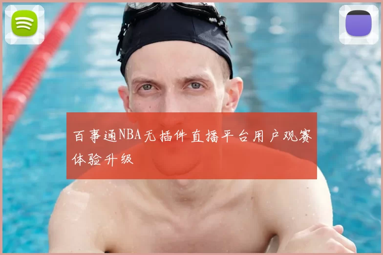 百事通NBA无插件直播平台用户观赛体验升级