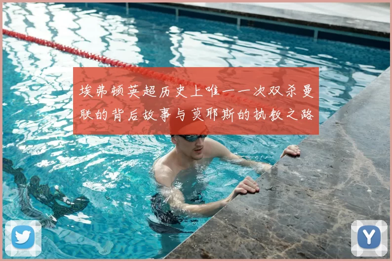 埃弗顿英超历史上唯一一次双杀曼联的背后故事与莫耶斯的执教之路