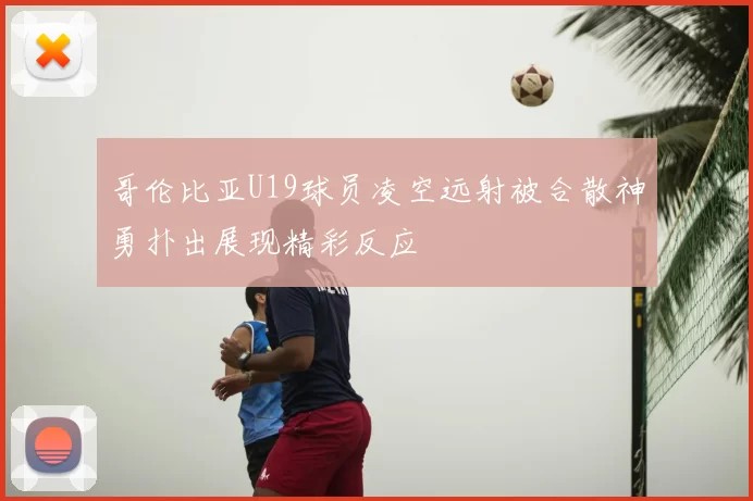哥伦比亚U19球员凌空远射被合散神勇扑出展现精彩反应