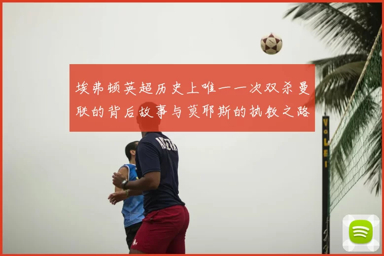 埃弗顿英超历史上唯一一次双杀曼联的背后故事与莫耶斯的执教之路