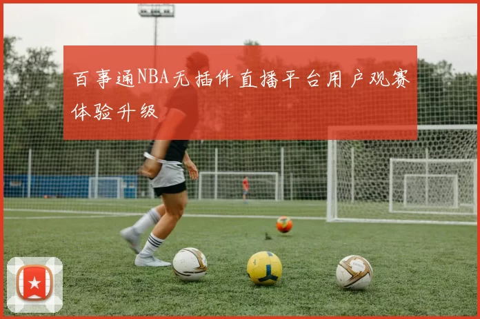 百事通NBA无插件直播平台用户观赛体验升级