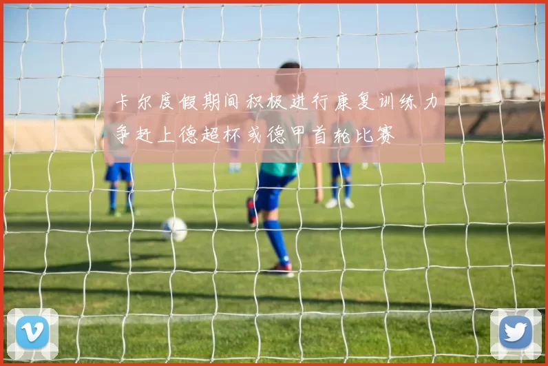 卡尔度假期间积极进行康复训练力争赶上德超杯或德甲首轮比赛