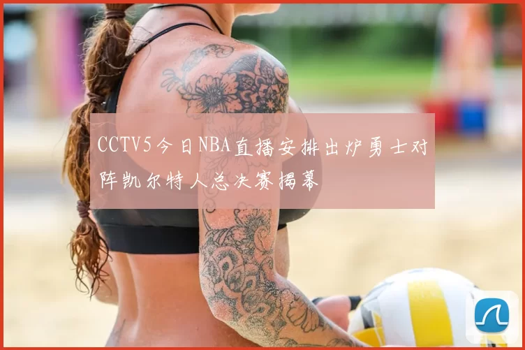 CCTV5今日NBA直播安排出炉勇士对阵凯尔特人总决赛揭幕
