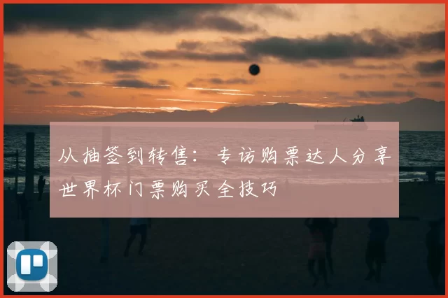从抽签到转售:专访购票达人分享世界杯门票购买全技巧