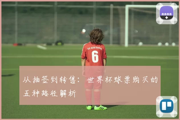 从抽签到转售:世界杯球票购买的五种路径解析