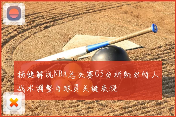 杨健解说NBA总决赛G5分析凯尔特人战术调整与球员关键表现