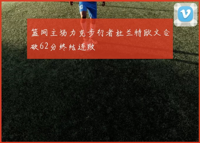 篮网主场力克步行者杜兰特欧文合砍62分终结连败