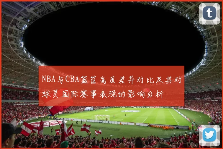 NBA与CBA篮筐高度差异对比及其对球员国际赛事表现的影响分析