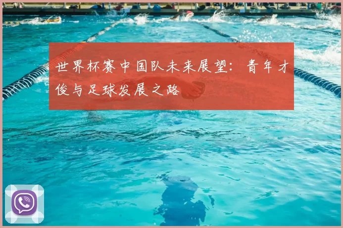 世界杯赛中国队未来展望：青年才俊与足球发展之路