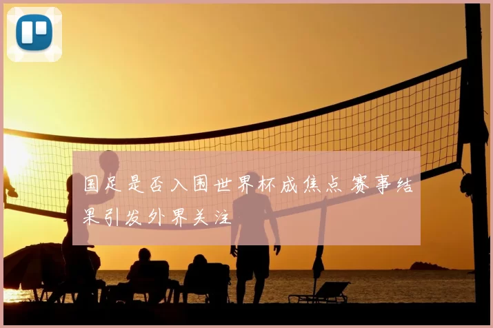 国足是否入围世界杯成焦点 赛事结果引发外界关注
