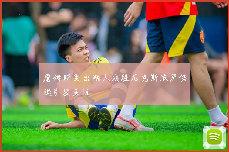 詹姆斯复出湖人战胜尼克斯浓眉伤退引发关注