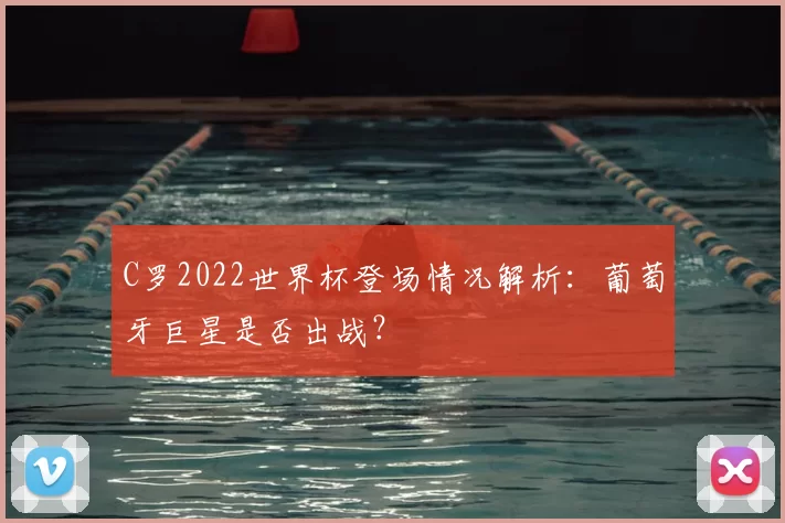 C罗2022世界杯登场情况解析：葡萄牙巨星是否出战？