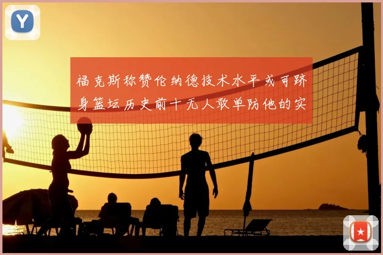 福克斯称赞伦纳德技术水平或可跻身篮坛历史前十无人敢单防他的实力