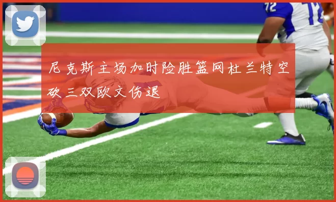 尼克斯主场加时险胜篮网杜兰特空砍三双欧文伤退