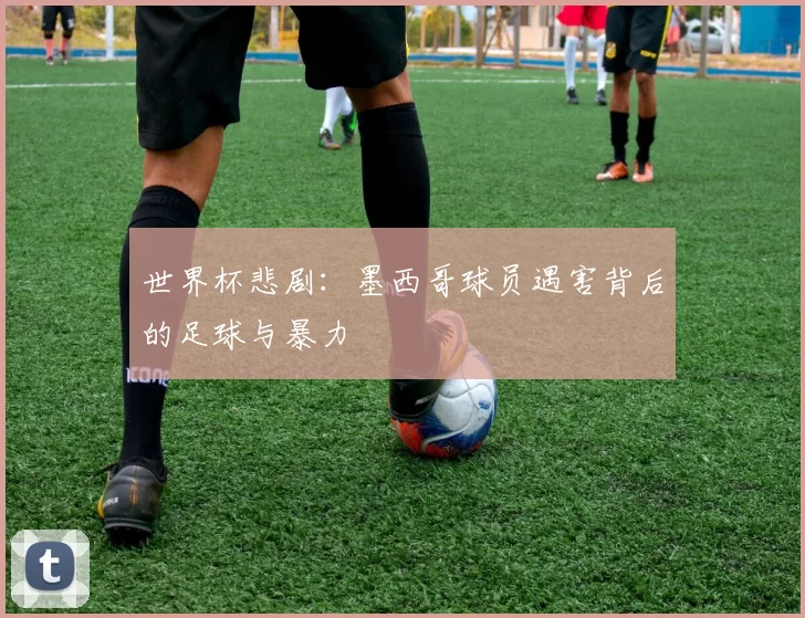 世界杯悲剧：墨西哥球员遇害背后的足球与暴力