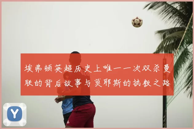埃弗顿英超历史上唯一一次双杀曼联的背后故事与莫耶斯的执教之路