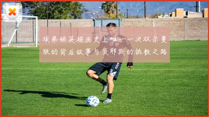 埃弗顿英超历史上唯一一次双杀曼联的背后故事与莫耶斯的执教之路