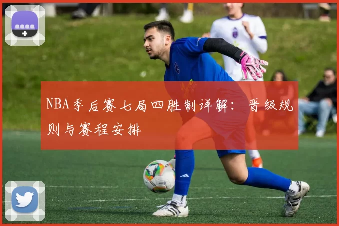 NBA季后赛七局四胜制详解：晋级规则与赛程安排