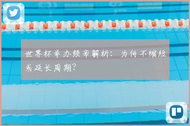 世界杯举办频率解析:为何不缩短或延长周期?